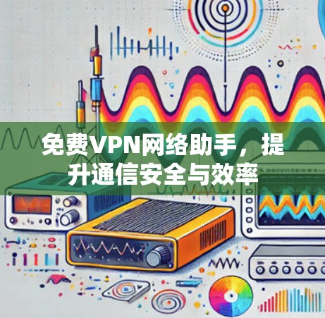 免费VPN网络助手，提升通信安全与效率