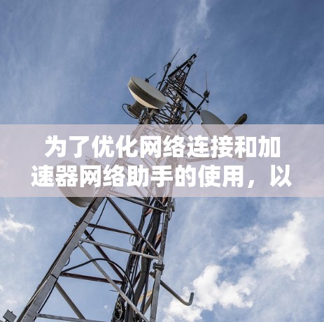 为了优化网络连接和加速器网络助手的使用，以下是一步步的指南