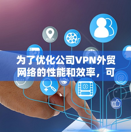为了优化公司VPN外贸网络的性能和效率，可以按照以下步骤进行实施