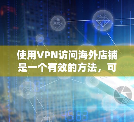 使用VPN访问海外店铺是一个有效的方法，可以帮助绕过地理限制，访问目标国家的在线店铺。以下是详细的步骤指南和注意事项，帮助您顺利完成过程