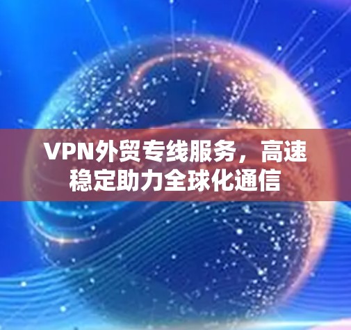VPN外贸专线服务，高速稳定助力全球化通信