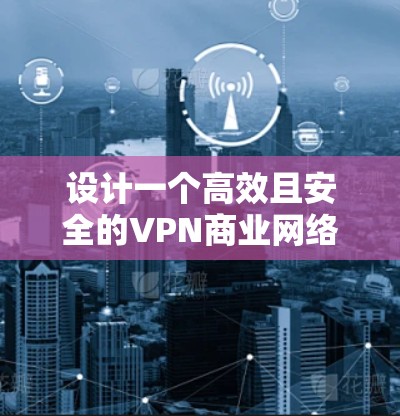 设计一个高效且安全的VPN商业网络方案需要综合考虑多个方面，以下是一个详细的方案设计步骤