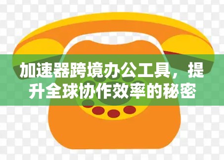 加速器跨境办公工具，提升全球协作效率的秘密武器