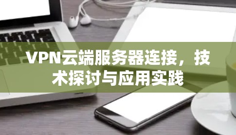 VPN云端服务器连接，技术探讨与应用实践