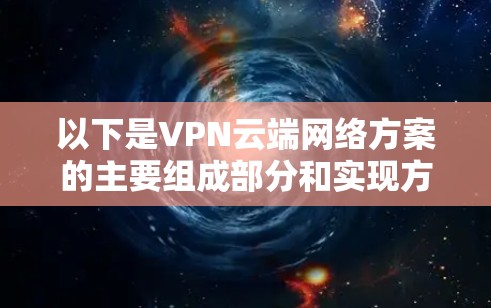 以下是VPN云端网络方案的主要组成部分和实现方法