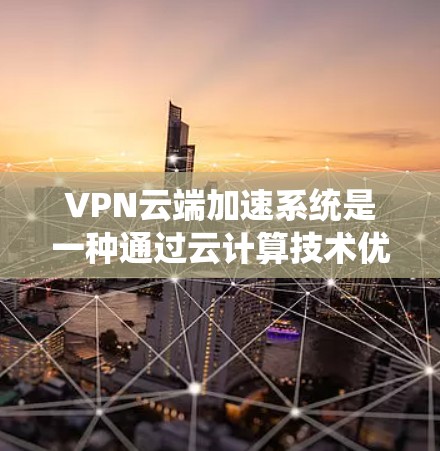 VPN云端加速系统是一种通过云计算技术优化和加速VPN连接的解决方案，旨在提高用户体验和系统性能。以下是对该系统的详细分析和总结