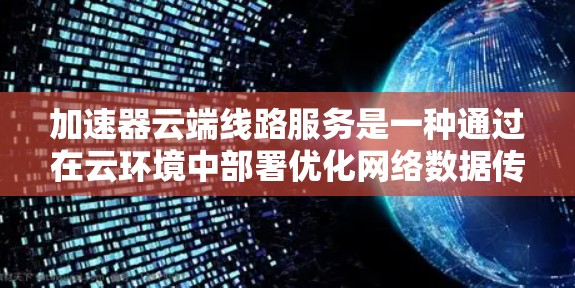 加速器云端线路服务是一种通过在云环境中部署优化网络数据传输的技术，旨在提高应用程序的性能和用户体验。以下是加速器云端线路服务的详细说明