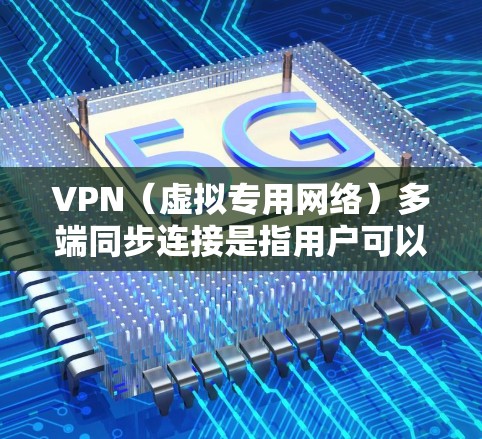 VPN（虚拟专用网络）多端同步连接是指用户可以通过VPN技术，在多个设备（如手机、平板、电脑等）之间建立连接，并实现数据同步和状态的一致性。以下是实现VPN多端同步连接的关键点和步骤