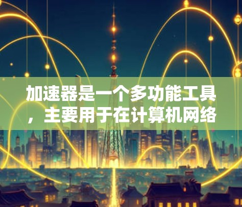 加速器是一个多功能工具，主要用于在计算机网络中加速数据传输和处理。它可以在多种场景中发挥作用，包括但不限于以下几个方面