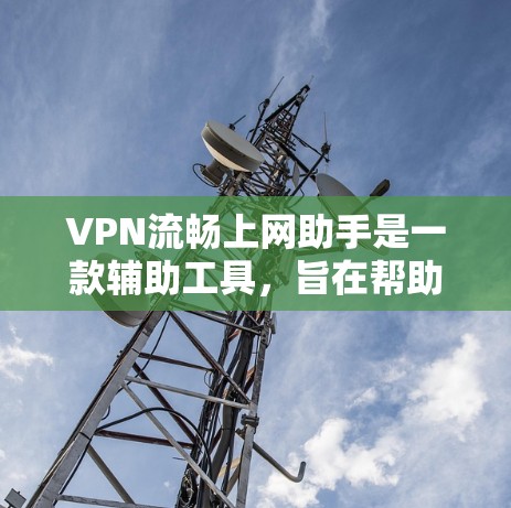 VPN流畅上网助手是一款辅助工具，旨在帮助用户优化VPN连接，确保流畅、安全的网络体验。以下是对该助手的详细分析和总结