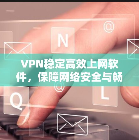 VPN稳定高效上网软件，保障网络安全与畅通通信
