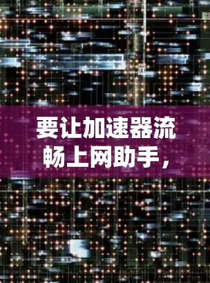要让加速器流畅上网助手，可以从以下几个方面进行优化和调整
