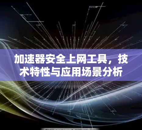 加速器安全上网工具，技术特性与应用场景分析