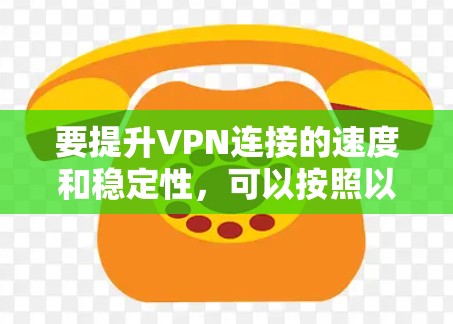 要提升VPN连接的速度和稳定性，可以按照以下步骤进行优化