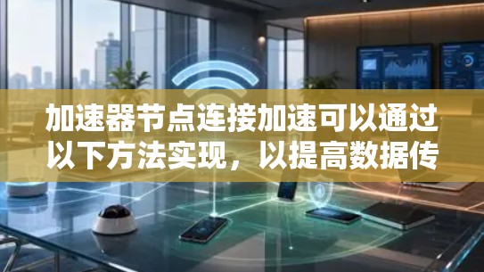 加速器节点连接加速可以通过以下方法实现，以提高数据传输效率和性能
