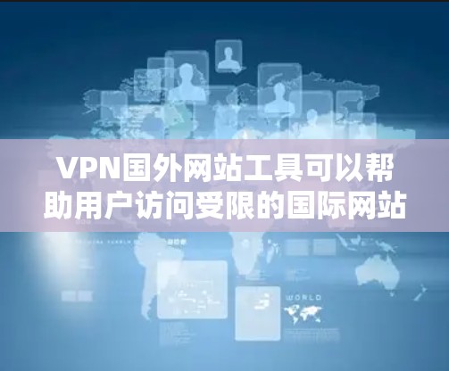 VPN国外网站工具可以帮助用户访问受限的国际网站，保护隐私并远程控制设备。以下是对VPN国外网站工具的详细分析和建议