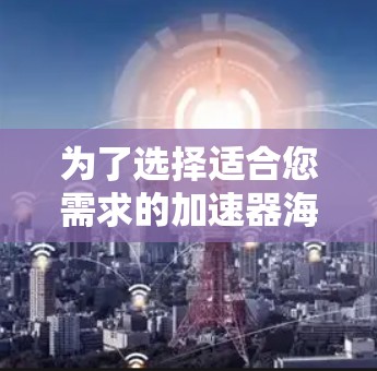 为了选择适合您需求的加速器海外网站工具，以下是一些关键因素和推荐