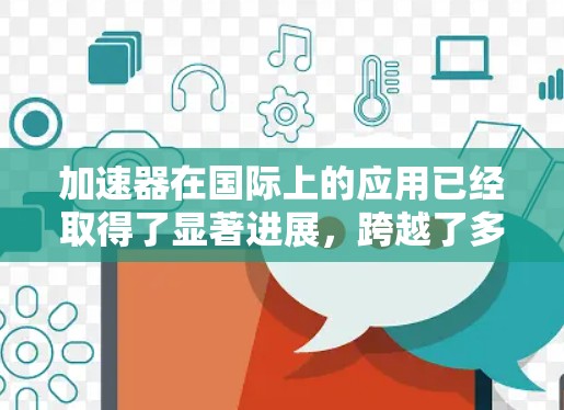加速器在国际上的应用已经取得了显著进展，跨越了多个领域并推动了科技的发展。以下是对加速器国际应用情况的综合分析