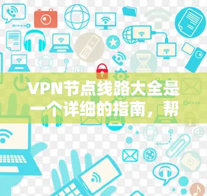 VPN节点线路大全是一个详细的指南，帮助用户了解和选择适合的VPN配置。以下是对该指南的总结和分析