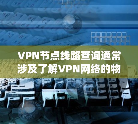 VPN节点线路查询通常涉及了解VPN网络的物理或logical路径，确保数据传输的安全性和高效性。以下是一些常见的方法和工具，帮助你查询VPN节点的线路信息