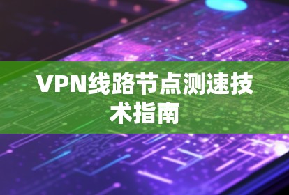 VPN线路节点测速技术指南