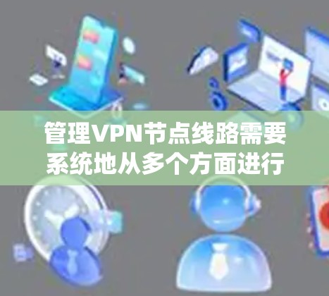 管理VPN节点线路需要系统地从多个方面进行规划和维护，确保其安全、稳定和高效运行。以下是分步骤的指南，帮助您有效管理VPN节点线路