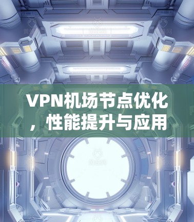 VPN机场节点优化，性能提升与应用场景探索