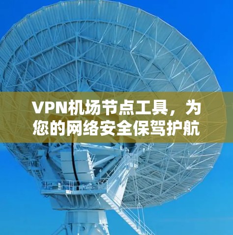 VPN机场节点工具，为您的网络安全保驾护航