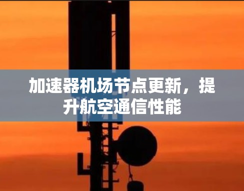 加速器机场节点更新，提升航空通信性能