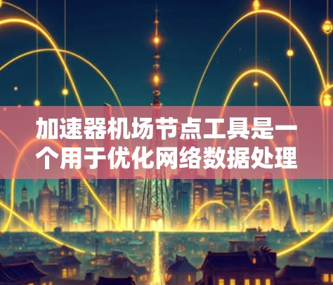 加速器机场节点工具是一个用于优化网络数据处理和传输的高效解决方案。以下是对该工具的详细分析和总结