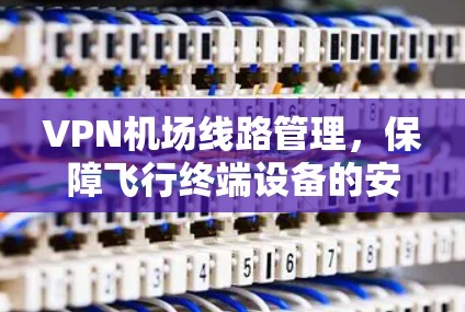 VPN机场线路管理，保障飞行终端设备的安全与稳定通信