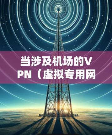 当涉及机场的VPN（虚拟专用网络）线路资源时，需要考虑以下几个方面