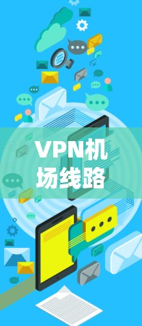 VPN机场线路工具，功能与应用解析