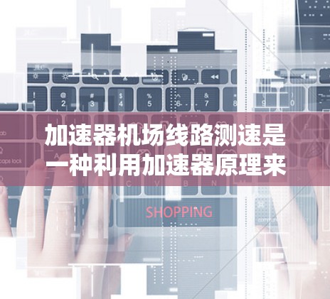加速器机场线路测速是一种利用加速器原理来检测飞机速度的方法，通过环境中的电场变化来测量飞机速度。以下是对这一技术的详细分析