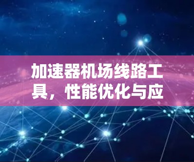 加速器机场线路工具，性能优化与应用场景分析