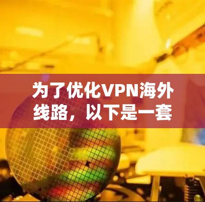 为了优化VPN海外线路，以下是一套系统的优化方案，涵盖了从选择服务到实际使用的各个方面