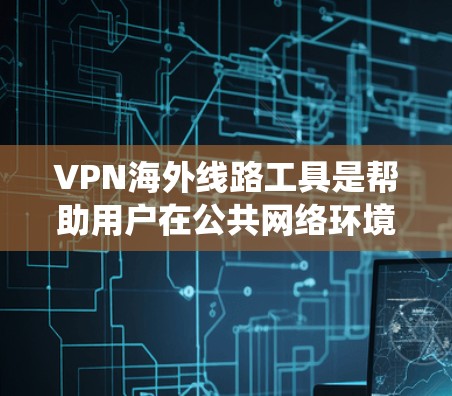 VPN海外线路工具是帮助用户在公共网络环境中安全、匿名地访问远程服务器的解决方案，常用于保护隐私、绕过地理限制和提高网络安全性。以下是对VPN海外线路工具的详细介绍