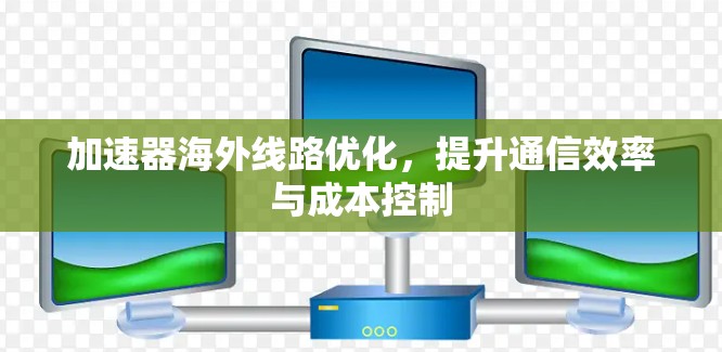 加速器海外线路优化，提升通信效率与成本控制