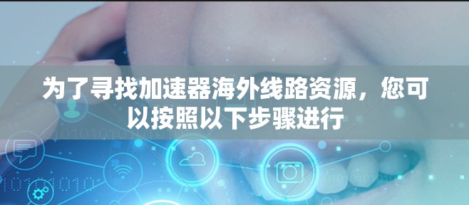 为了寻找加速器海外线路资源，您可以按照以下步骤进行