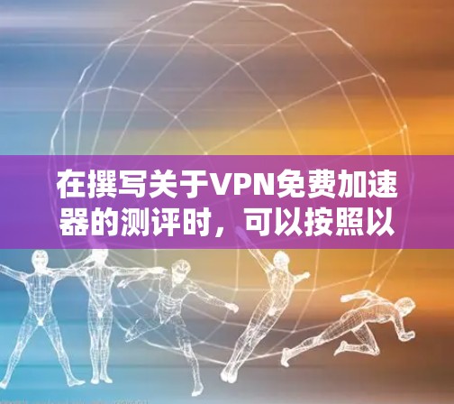 在撰写关于VPN免费加速器的测评时,可以按照以下结构进行组织,确保内容全面且易于理解 在撰写关于VPN免费加速器的测评时,可以按照以下结构进行组织,确保内容全面且易于理解