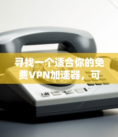 寻找一个适合你的免费VPN加速器，可以根据以下几个步骤进行