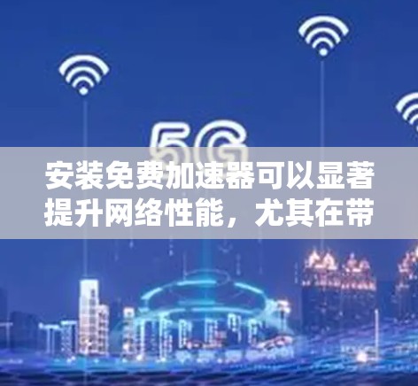 安装免费加速器可以显著提升网络性能，尤其在带宽有限的情况下。以下是详细的安装步骤和注意事项