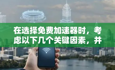在选择免费加速器时，考虑以下几个关键因素，并结合您的具体需求来做出决定