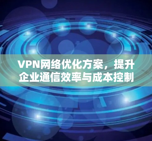 VPN网络优化方案，提升企业通信效率与成本控制