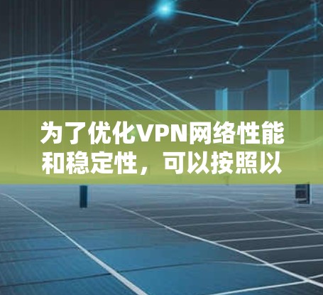 为了优化VPN网络性能和稳定性，可以按照以下步骤进行实施