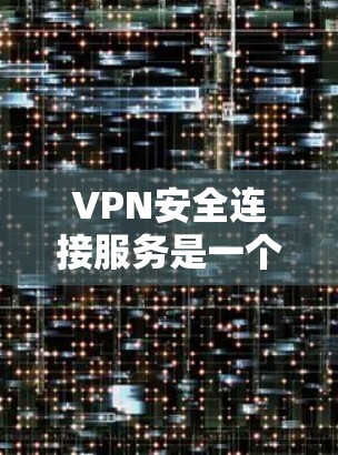 VPN安全连接服务是一个重要的工具，帮助用户在公共网络中保护隐私和安全。以下是对VPN安全连接服务的详细分析和总结