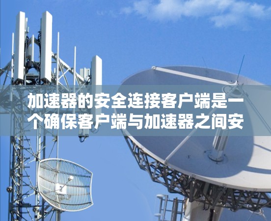 加速器的安全连接客户端是一个确保客户端与加速器之间安全通信的关键组件。以下是对其功能和实现的详细总结