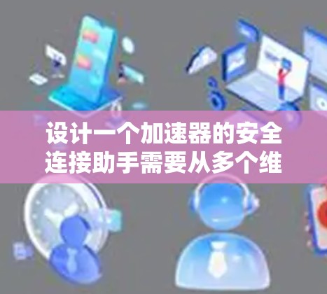 设计一个加速器的安全连接助手需要从多个维度进行综合考虑，以确保连接的安全性和有效性。以下是详细的步骤和建议