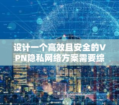 设计一个高效且安全的VPN隐私网络方案需要综合考虑多个方面，包括协议选择、服务器配置、隐私保护设置以及安全措施。以下是详细的步骤指南