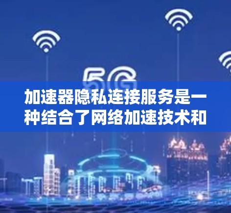 加速器隐私连接服务是一种结合了网络加速技术和隐私保护的服务，旨在为用户提供安全、高效的网络连接体验。以下是对该服务的详细分析和总结